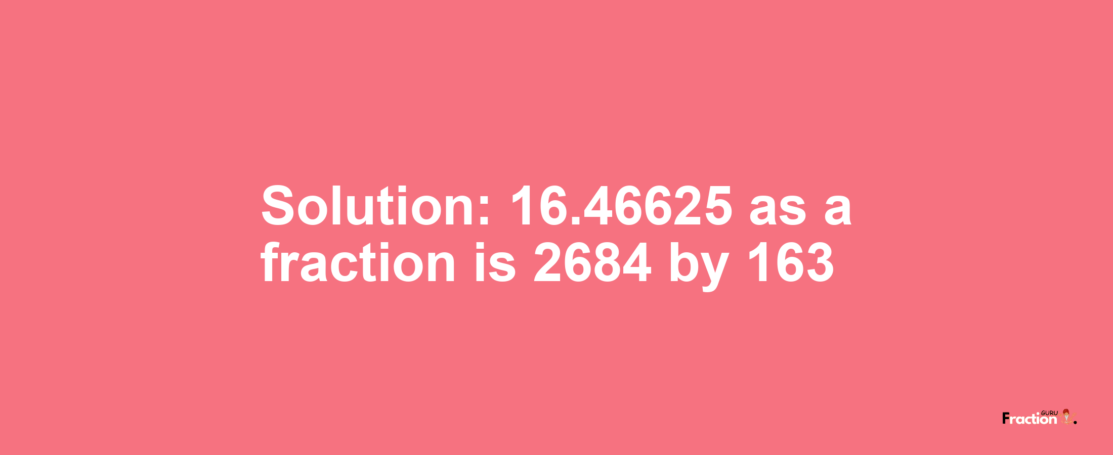Solution:16.46625 as a fraction is 2684/163